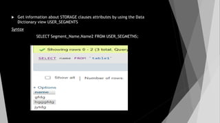  Get information about STORAGE clauses attributes by using the Data
Dictionary view USER_SEGMENTS
Syntax
SELECT Segment_Name,Name2 FROM USER_SEGMETNS;
 