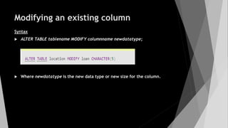Modifying an existing column
Syntax
 ALTER TABLE tablename MODIFY columnname newdatatype;
 Where newdatatype is the new data type or new size for the column.
 