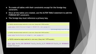  To create all tables with their constraints except for the foreign key
constraint.
 Once all the tables are created, use the ALTER TABLE statement to add the
FOREIGN KEY constraint.
 The foreign key must reference a primary key.
 