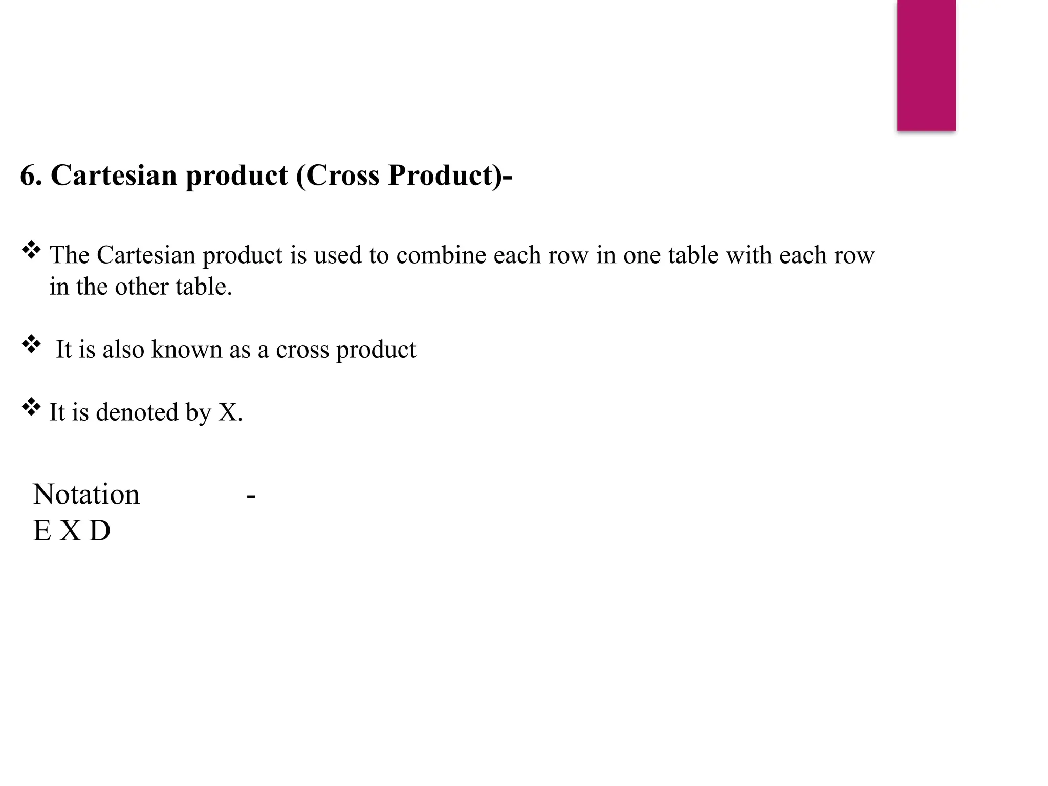 6. Cartesian product (Cross Product)-
 The Cartesian product is used to combine each row in one table with each row
in the other table.
 It is also known as a cross product
 It is denoted by X.
Notation -
E X D
 