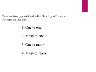 There are four types of Cardinality Mapping in Database
Management Systems:
1. One to one
2. Many to one
3. One to many
4. Many to many
 
