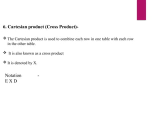 6. Cartesian product (Cross Product)-
 The Cartesian product is used to combine each row in one table with each row
in the other table.
 It is also known as a cross product
 It is denoted by X.
Notation -
E X D
 