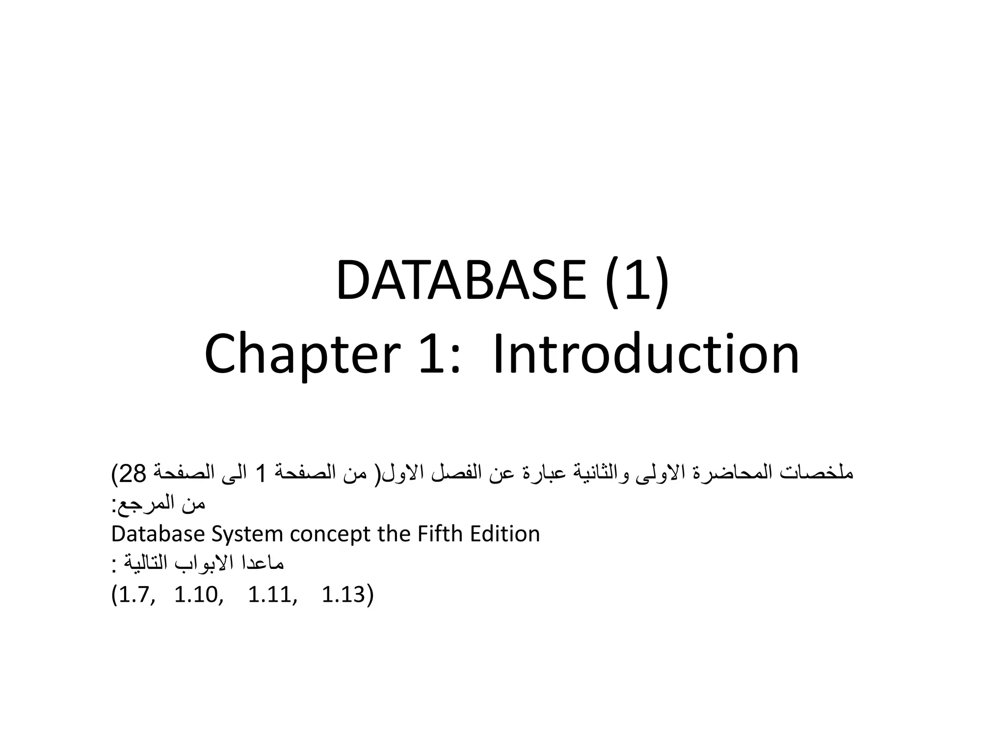 ‫)1( ‪DATABASE‬‬
         ‫‪Chapter 1: Introduction‬‬
‫ملخصات المحاضرة االولى والثانية عبارة عن الفصل االول( من الصفحة 1 الى الصفحة 82)‬
‫من المرجع:‬
‫‪Database System concept the Fifth Edition‬‬
‫ماعدا االبواب التالية :‬
‫(31.1 ,11.1 ,01.1 ,7.1(‬
 