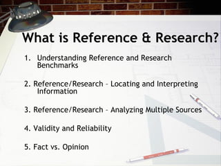 What is Reference & Research? Understanding Reference and Research Benchmarks  2. Reference/Research – Locating and Interpreting Information  3. Reference/Research – Analyzing Multiple Sources 4. Validity and Reliability 5. Fact vs. Opinion 