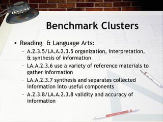Benchmark Clusters Reading & Language Arts: A.2.3.5/LA.A.2.3.5 organization, interpretation, & synthesis of information LA.A.2.3.6 use a variety of reference materials to gather information LA.A.2.3.7 synthesis and separates collected information into useful components A.2.3.8/LA.A.2.3.8 validity and accuracy of information 
