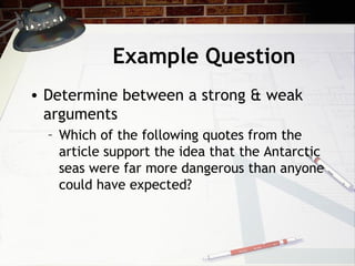 Example Question Determine between a strong & weak arguments Which of the following quotes from the article support the idea that the Antarctic seas were far more dangerous than anyone could have expected? 