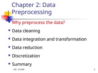 UIC - CS 594 3
Chapter 2: Data
Preprocessing
 Why preprocess the data?
 Data cleaning
 Data integration and transformation
 Data reduction
 Discretization
 Summary
 