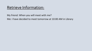 Retrieve Information:
My friend: When you will meet with me?
Me: I have decided to meet tomorrow at 10:00 AM in Library
 