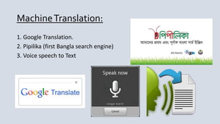 MachineTranslation:
1. Google Translation.
2. Pipilika (first Bangla search engine)
3. Voice speech to Text
 