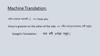 আমি ত োিোকে ভোলবোমি | => I love you.
Grass is greener on the other of the side. => নদীর ওপোকের ঘোিগুচ্ছ তবশী িবুজ।
Google’s Translation : ঘাস নদী ওপারে সবুজ |
MachineTranslation:
 