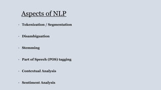 Aspects of NLP
• Tokenization / Segmentation
• Disambiguation
• Stemming
• Part of Speech (POS) tagging
• Contextual Analysis
• Sentiment Analysis
 