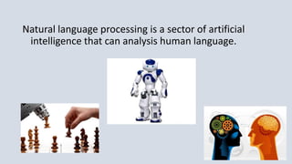 Natural language processing is a sector of artificial
intelligence that can analysis human language.
 