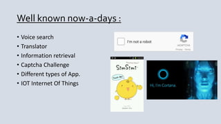 Well known now-a-days :
• Voice search
• Translator
• Information retrieval
• Captcha Challenge
• Different types of App.
• IOT Internet Of Things
 