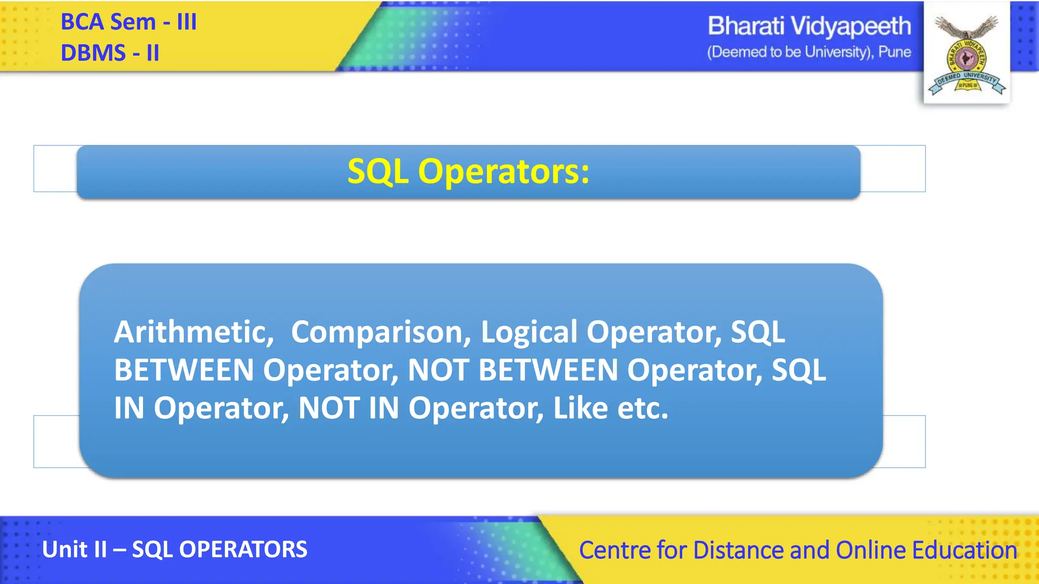BCA Sem - III DBMS - II Unit II – SQL OPERATORS Centre for Distance and Online Education SQL Operators: Arithmetic, Comparison, Logical Operator, SQL BETWEEN Operator, NOT BETWEEN Operator, SQL IN Operator, NOT IN Operator, Like etc. 