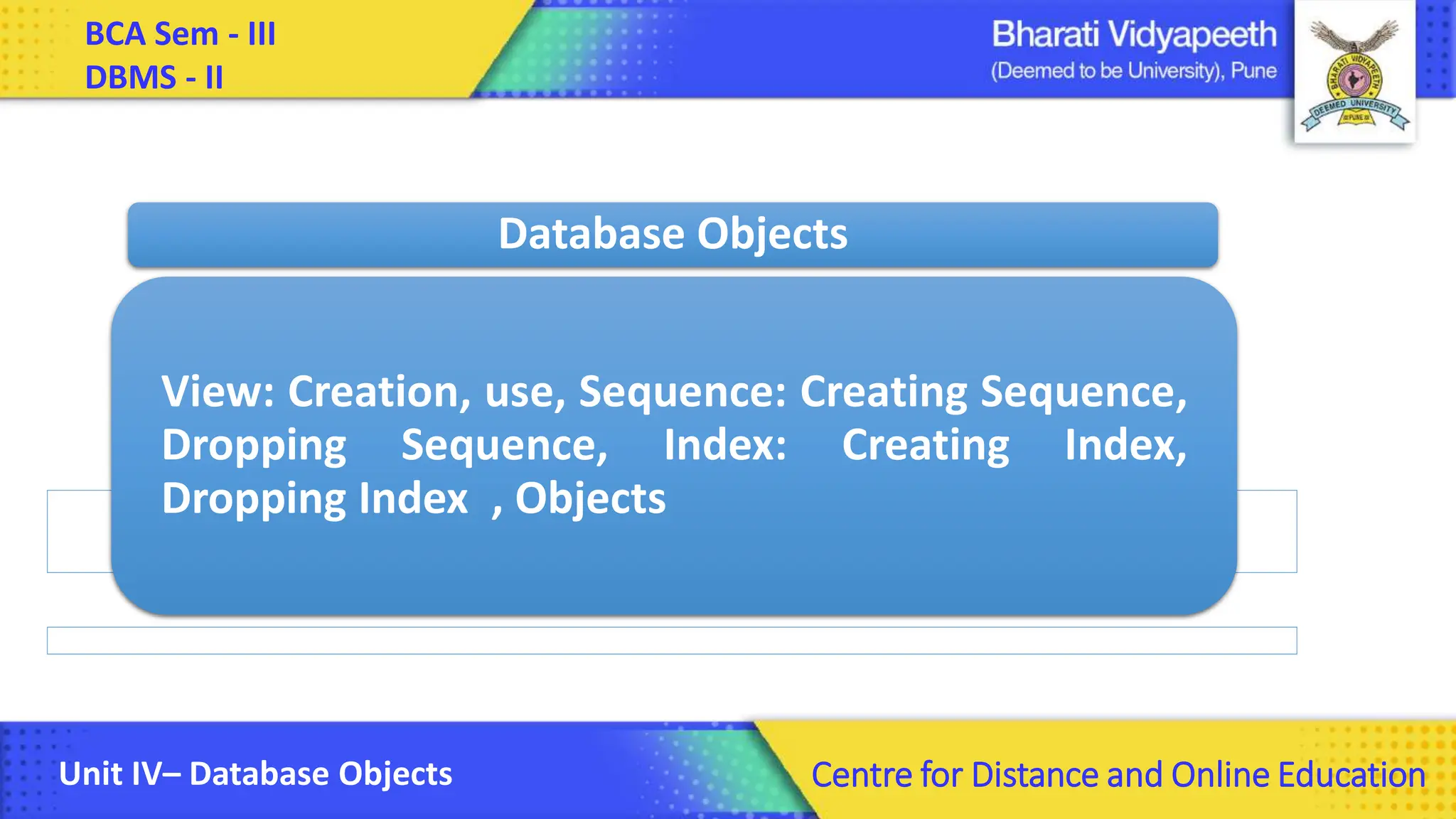 BCA Sem - III DBMS - II Unit IV– Database Objects Centre for Distance and Online Education View: Creation, use, Sequence: Creating Sequence, Dropping Sequence, Index: Creating Index, Dropping Index , Objects Database Objects 