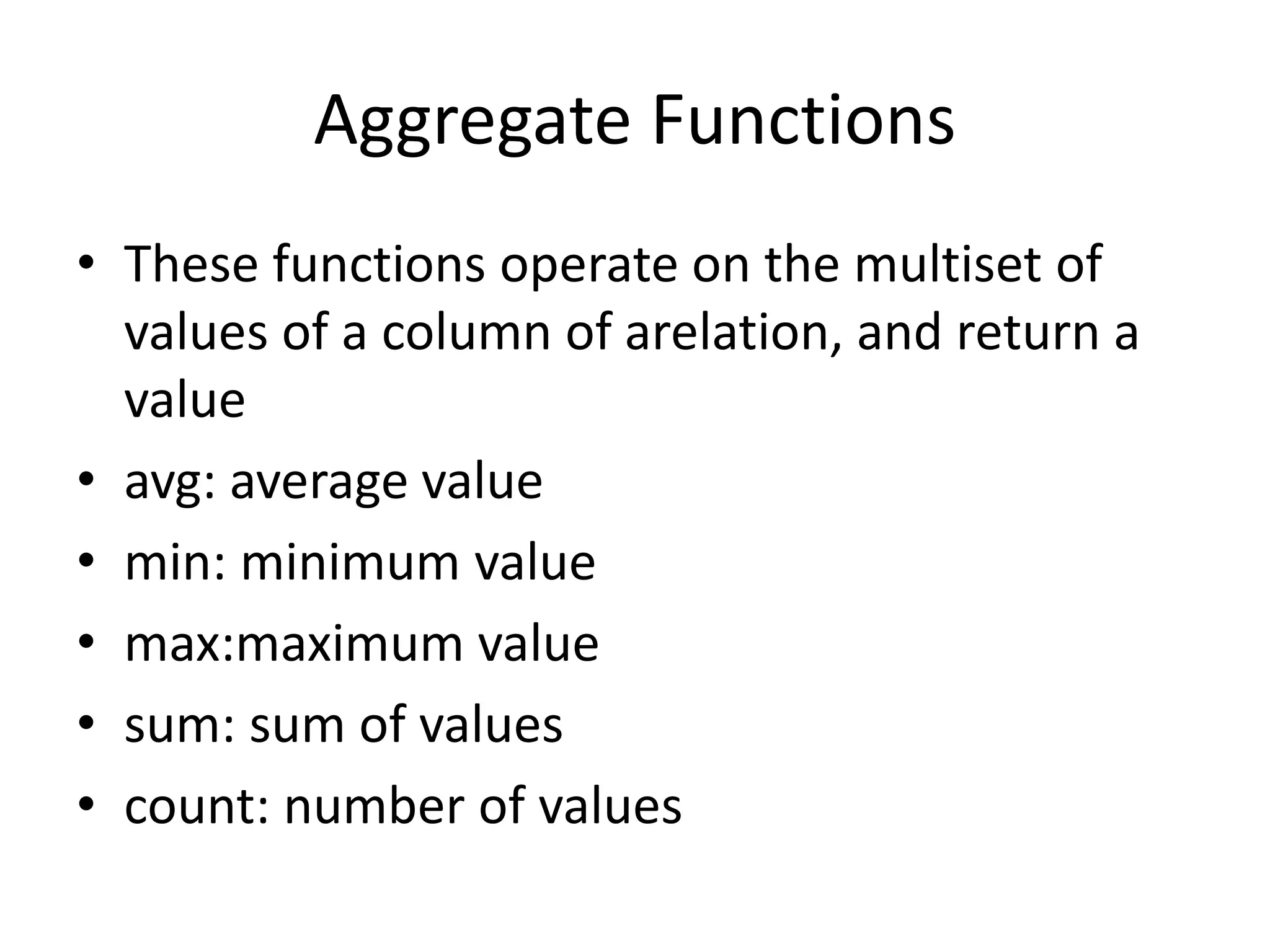 Aggregate Functions
• These functions operate on the multiset of
values of a column of arelation, and return a
value
• avg: average value
• min: minimum value
• max:maximum value
• sum: sum of values
• count: number of values
 
