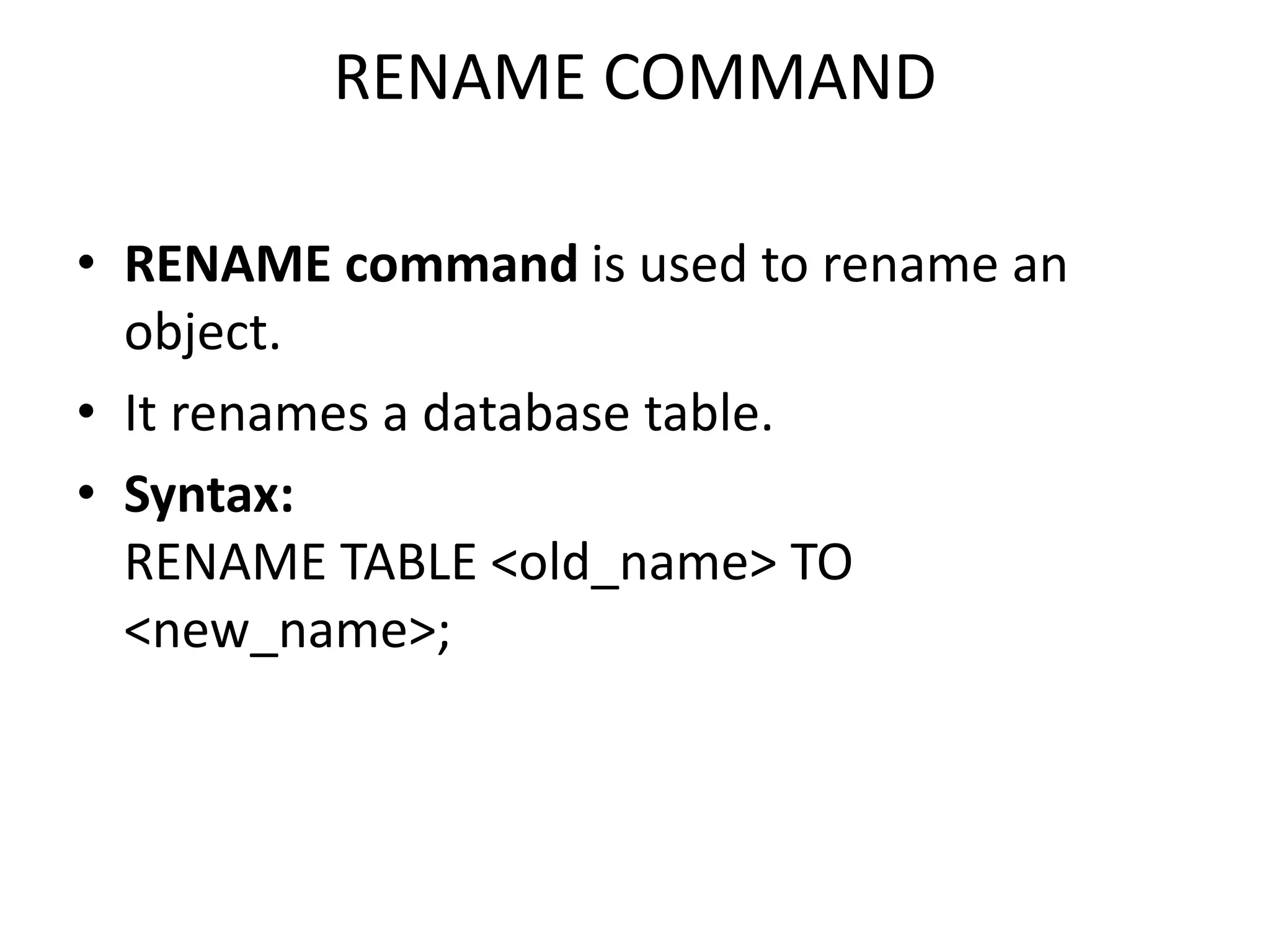 RENAME COMMAND
• RENAME command is used to rename an
object.
• It renames a database table.
• Syntax:
RENAME TABLE <old_name> TO
<new_name>;
 