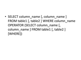 • SELECT column_name [, column_name ]
FROM table1 [, table2 ] WHERE column_name
OPERATOR (SELECT column_name [,
column_name ] FROM table1 [, table2 ]
[WHERE])
 