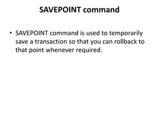 SAVEPOINT command
• SAVEPOINT command is used to temporarily
save a transaction so that you can rollback to
that point whenever required.
 