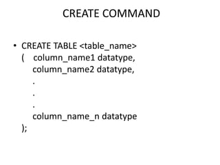 CREATE COMMAND
• CREATE TABLE <table_name>
( column_name1 datatype,
column_name2 datatype,
.
.
.
column_name_n datatype
);
 