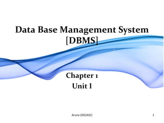 Data Base Management System
[DBMS]
Chapter 1
Unit I
Aruna (DSCASC) 1
 