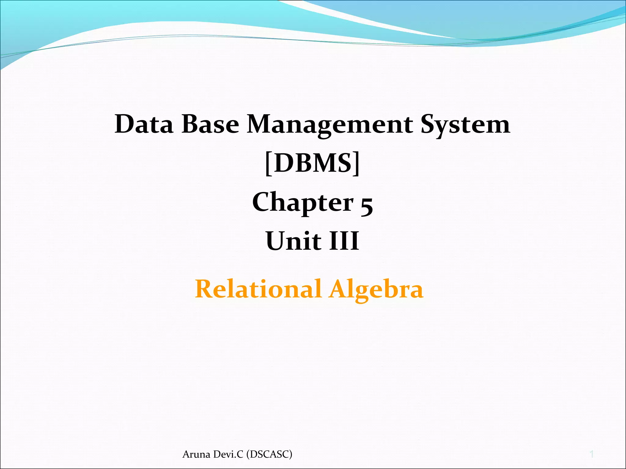 Aruna Devi.C (DSCASC) 1
Data Base Management System
[DBMS]
Chapter 5
Unit III
Relational Algebra
 