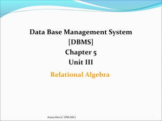 Aruna Devi.C (DSCASC) 1
Data Base Management System
[DBMS]
Chapter 5
Unit III
Relational Algebra
 