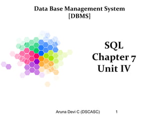 Aruna Devi C (DSCASC) 1
SQL
Chapter 7
Unit IV
Data Base Management System
[DBMS]
 