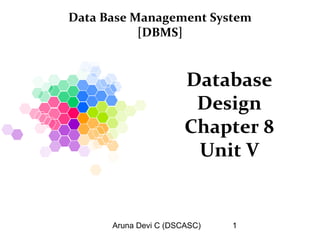 Aruna Devi C (DSCASC) 1
Database
Design
Chapter 8
Unit V
Data Base Management System
[DBMS]
 