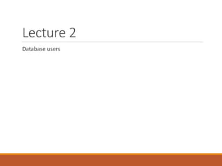 Lecture 2
Database users
 