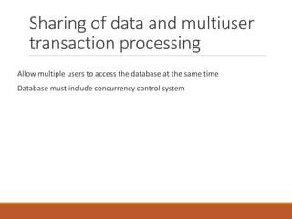 Sharing of data and multiuser
transaction processing
Allow multiple users to access the database at the same time
Database must include concurrency control system
 