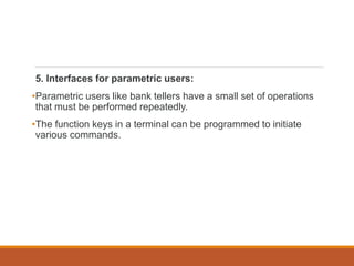 5. Interfaces for parametric users:
•Parametric users like bank tellers have a small set of operations
that must be performed repeatedly.
•The function keys in a terminal can be programmed to initiate
various commands.
 