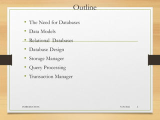 Outline
• The Need for Databases
• Data Models
• Relational Databases
• Database Design
• Storage Manager
• Query Processing
• Transaction Manager
9/29/2022
INTRODUCTION 2
 