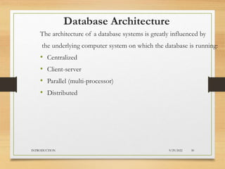 Database Architecture
The architecture of a database systems is greatly influenced by
the underlying computer system on which the database is running:
• Centralized
• Client-server
• Parallel (multi-processor)
• Distributed
9/29/2022
INTRODUCTION 30
 