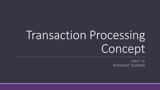Transaction Processing
Concept
UNIT IV
NISHANT KUMAR
 