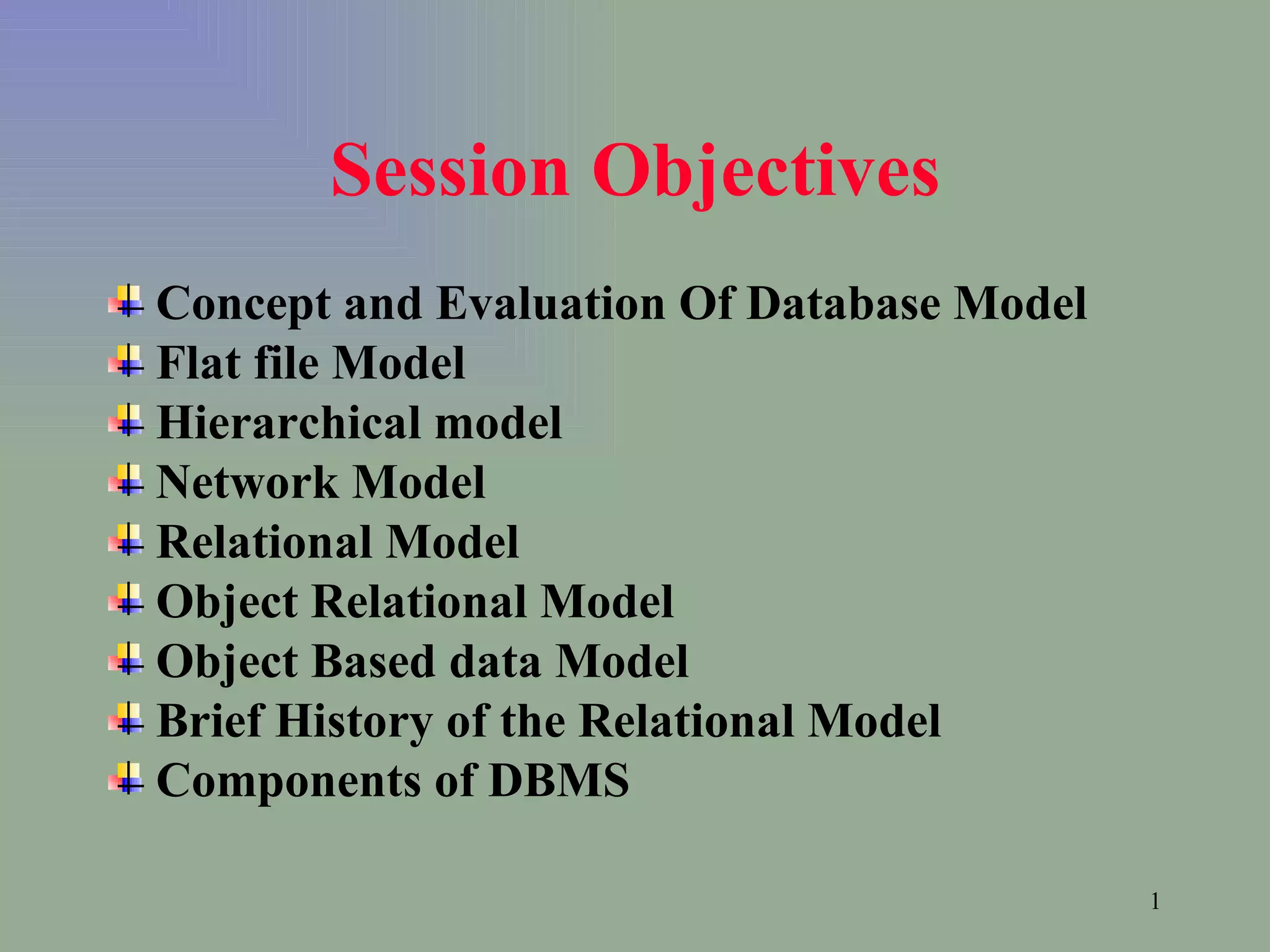 Session Objectives Concept and Evaluation Of Database Model Flat file Model Hierarchical model Network Model Relational Model Object Relational Model Object Based data Model Brief History of the Relational Model Components of DBMS 