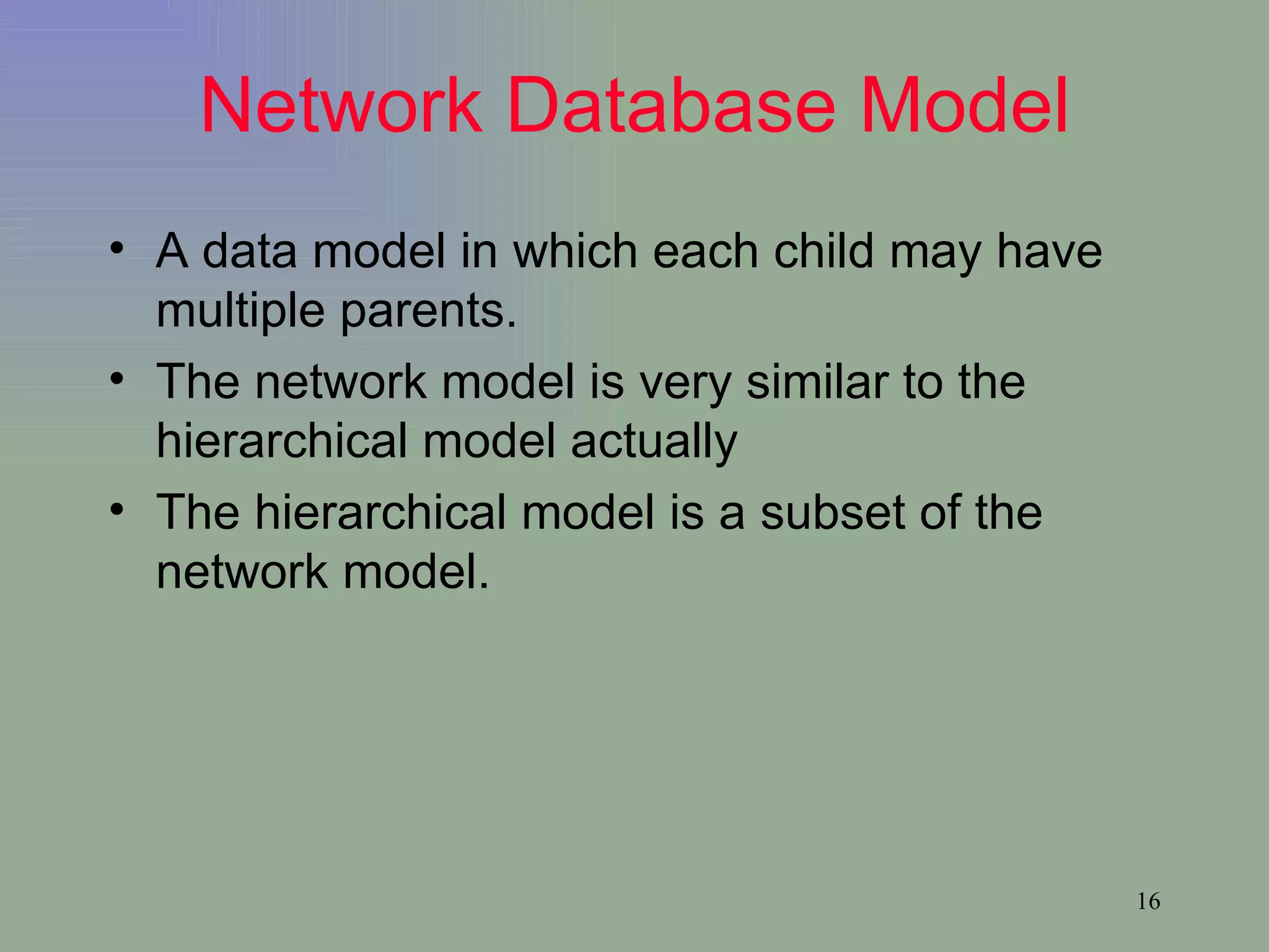 Network Database Model A data model in which each child may have multiple parents. The network model is very similar to the hierarchical model actually The hierarchical model is a subset of the network model. 