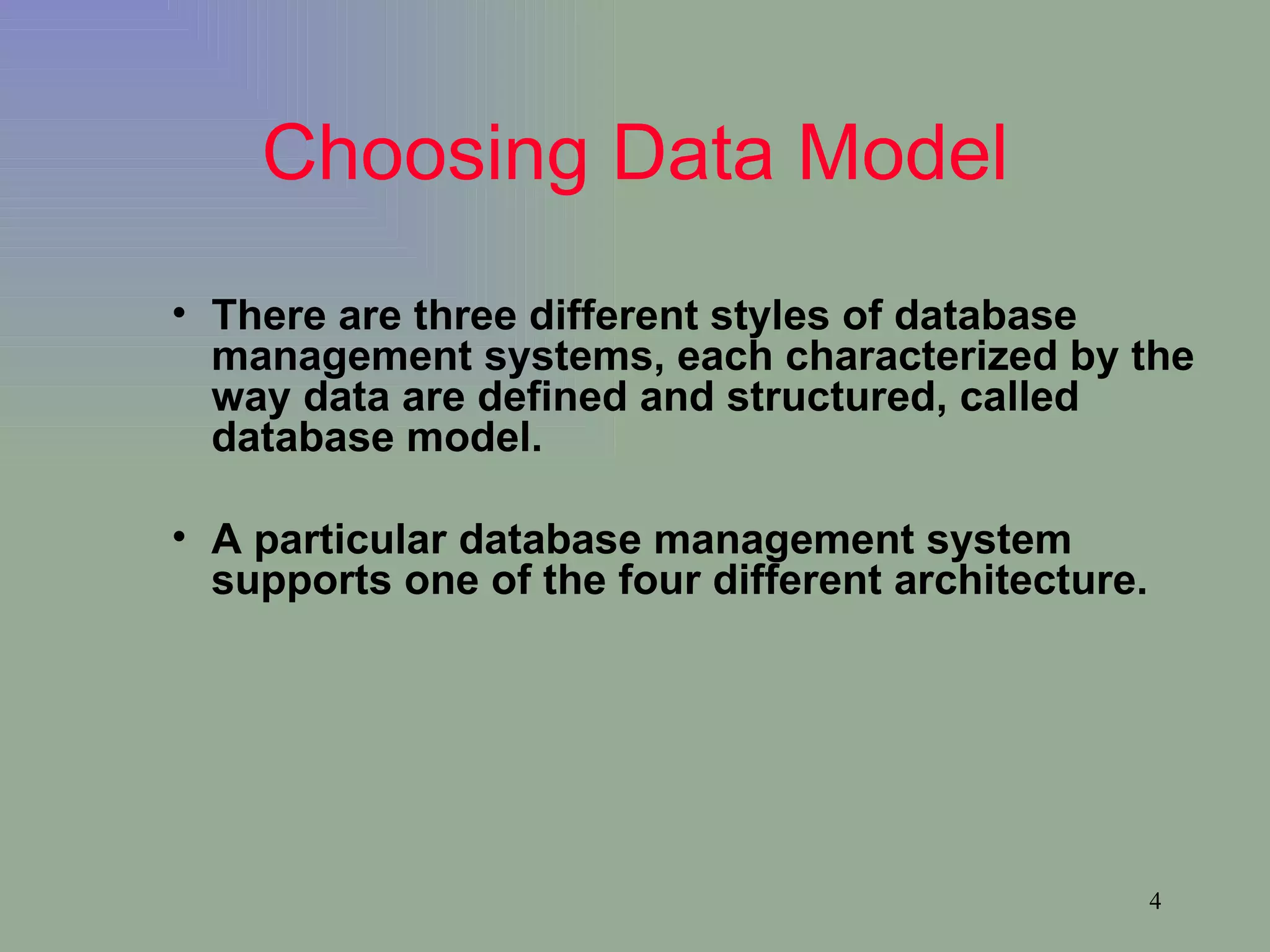 Choosing Data Model There are three different styles of database management systems, each characterized by the way data are defined and structured, called database model. A particular database management system supports one of the four different architecture. 