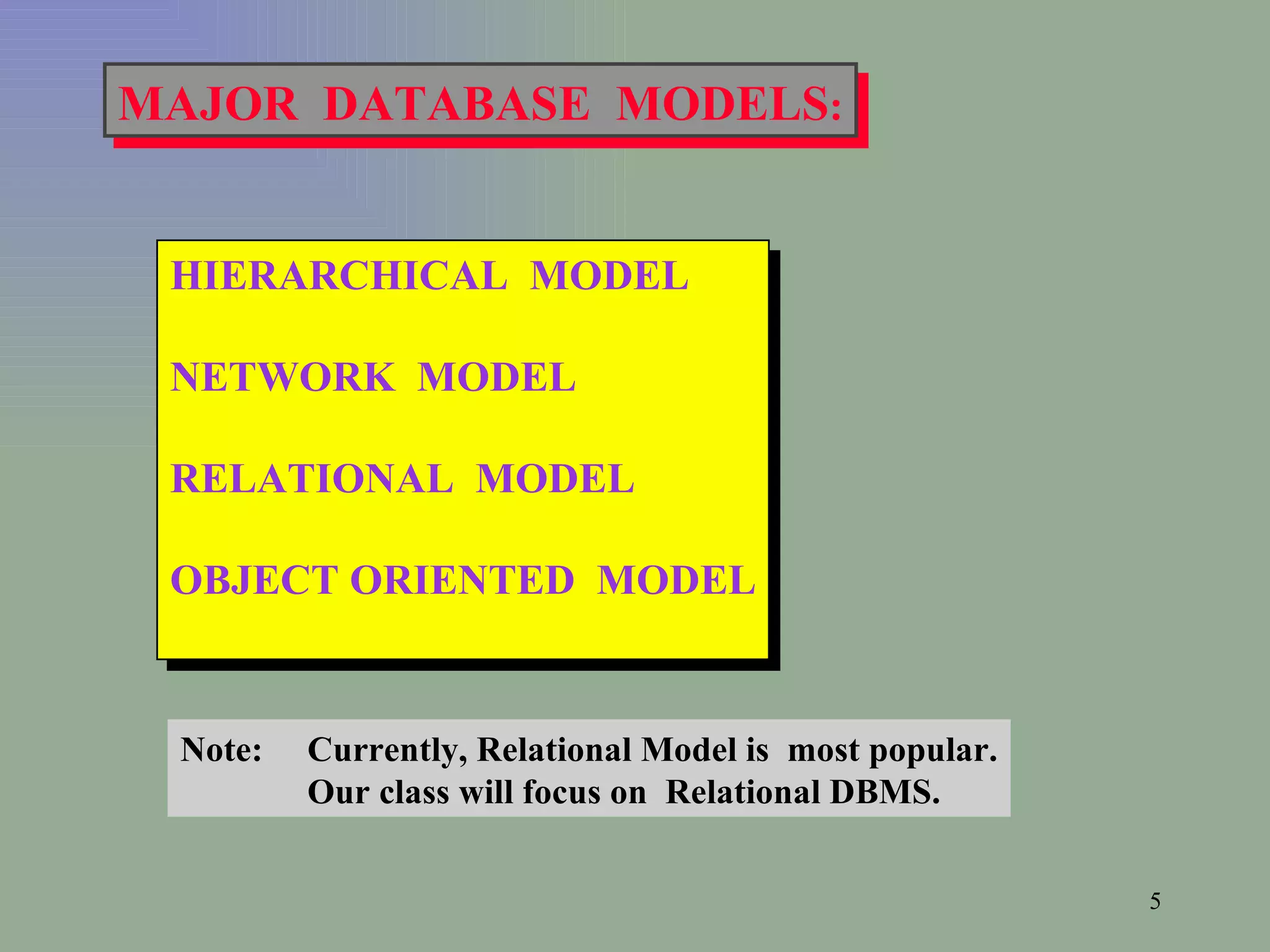 MAJOR  DATABASE  MODELS : HIERARCHICAL  MODEL NETWORK  MODEL  RELATIONAL  MODEL OBJECT ORIENTED  MODEL Note:  Currently, Relational Model is  most popular. Our class will focus on  Relational DBMS. 