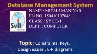NAME : MITALI MANIYAR
EN.NO.:150410107048
CLASS : SY CE-1
DEPT. : COMPUTER
Constraints, Keys,
Design issues , E-R diagrams
 