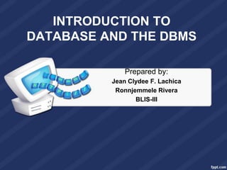 INTRODUCTION TO
DATABASE AND THE DBMS

              Prepared by:
          Jean Clydee F. Lachica
           Ronnjemmele Rivera
                 BLIS-III
 