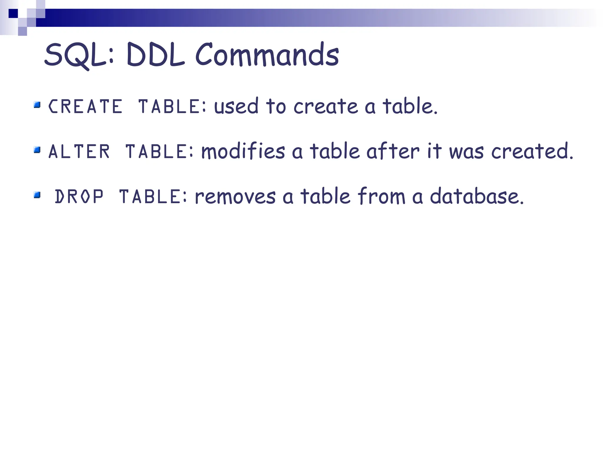 SQL: DDL Commands CREATE TABLE: used to create a table. ALTER TABLE: modifies a table after it was created. DROP TABLE: removes a table from a database. 