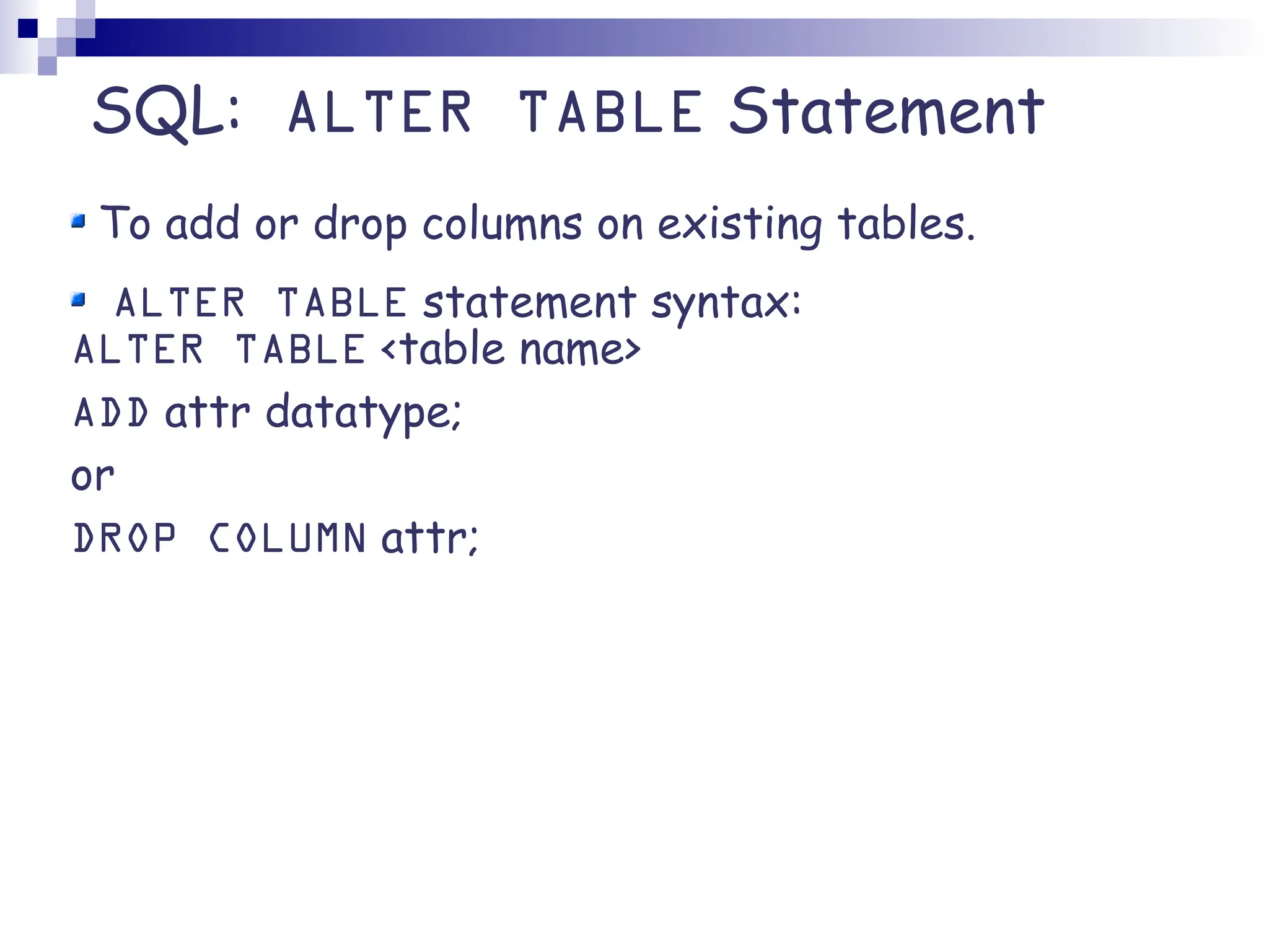 SQL: ALTER TABLE Statement To add or drop columns on existing tables. ALTER TABLE statement syntax: ALTER TABLE <table name> ADD attr datatype; or DROP COLUMN attr; 