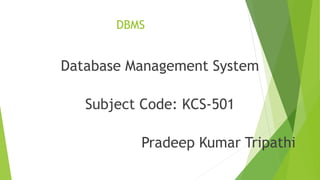 DBMS
Database Management System
Subject Code: KCS-501
Pradeep Kumar Tripathi
 