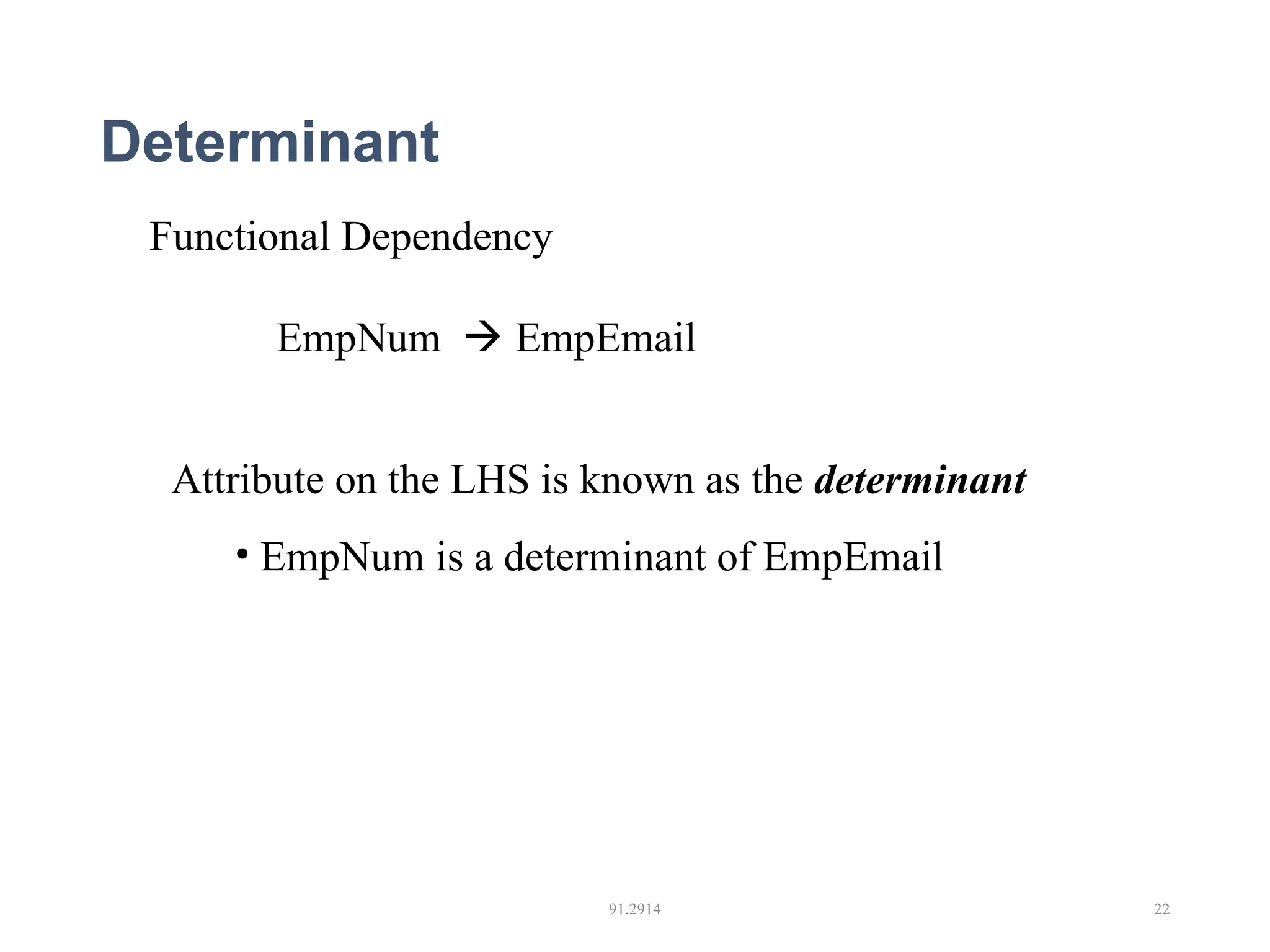 Determinant 91.2914 22 Functional Dependency EmpNum  EmpEmail Attribute on the LHS is known as the determinant • EmpNum is a determinant of EmpEmail 