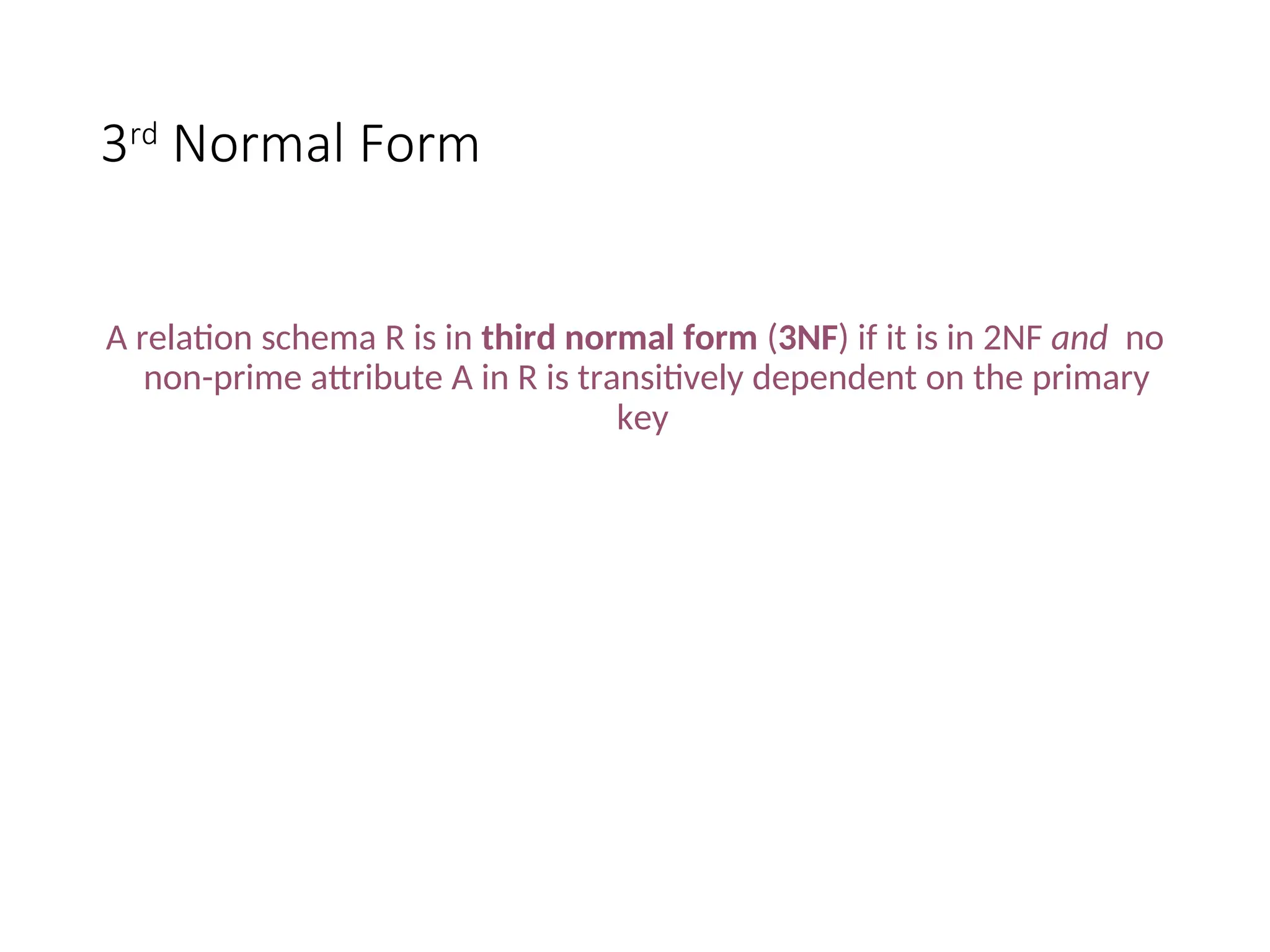 3rd Normal Form A relation schema R is in third normal form (3NF) if it is in 2NF and no non-prime attribute A in R is transitively dependent on the primary key 
