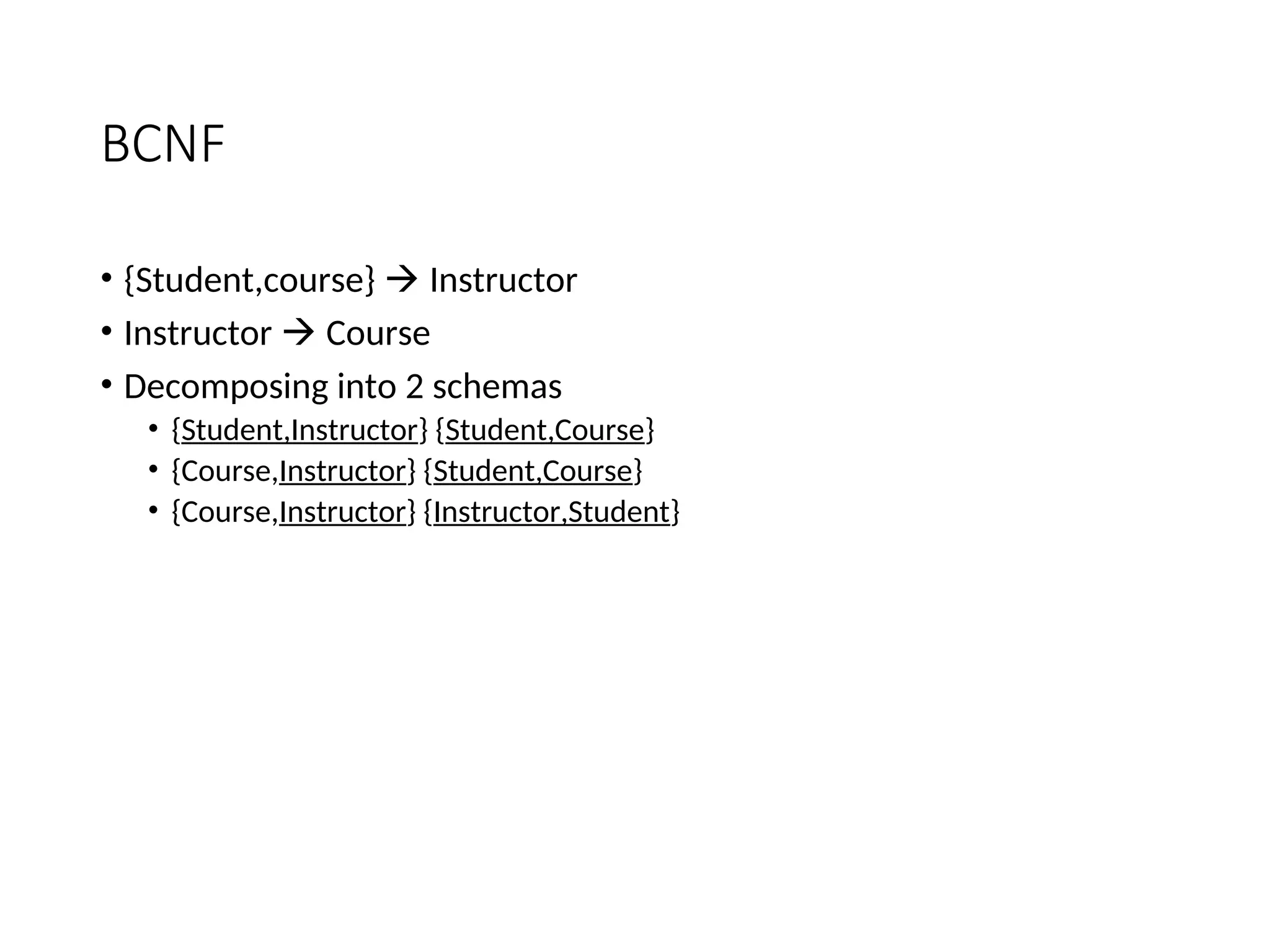 BCNF • {Student,course}  Instructor • Instructor  Course • Decomposing into 2 schemas • {Student,Instructor} {Student,Course} • {Course,Instructor} {Student,Course} • {Course,Instructor} {Instructor,Student} 