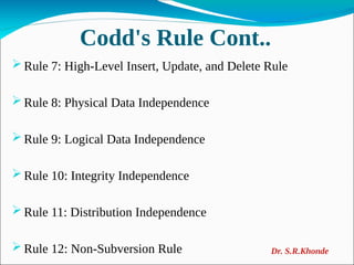 Codd's Rule Cont..
 Rule 7: High-Level Insert, Update, and Delete Rule
 Rule 8: Physical Data Independence
 Rule 9: Logical Data Independence
 Rule 10: Integrity Independence
 Rule 11: Distribution Independence
 Rule 12: Non-Subversion Rule Dr. S.R.Khonde
 