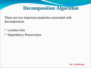 Decomposition Algorithm
These are two important properties associated with
decomposition.

Lossless Join

Dependency Preservation
Dr. S.R.Khonde
 