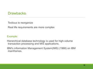 Tedious to reorganize
Real life requirements are more complex
Example:
Hierarchical database technology is used for high-volume
transaction processing and MIS applications.
IBM’s information Management System(IMS) (1968) on IBM
mainframes.
16
Drawbacks:
 